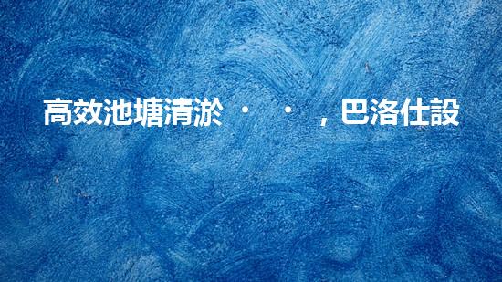 高效池塘清淤，巴洛仕設(shè)備助您一臂之力